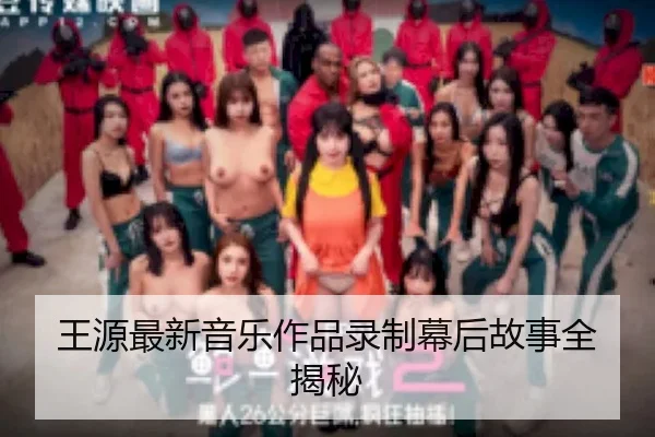王源最新音乐作品录制幕后故事全揭秘